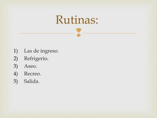 Rutinas:

1)
2)
3)
4)
5)

Las de ingreso.
Refrigerio.
Aseo.
Recreo.
Salida.

 