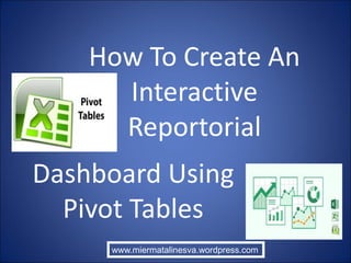 How To Create An
Interactive
Reportorial
Dashboard Using
Pivot Tables
www.miermatalinesva.wordpress.com
 