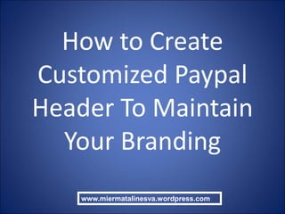 How to Create
Customized Paypal
Header To Maintain
Your Branding
www.miermatalinesva.wordpress.com
 