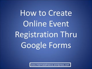 How to Create
Online Event
Registration Thru
Google Forms
www.miermatalinesva.wordpress.com
 