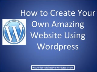 How to Create Your
Own Amazing
Website Using
Wordpress
www.miermatalinesva.wordpress.com
 
