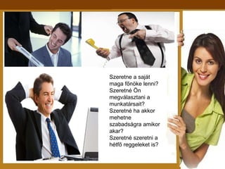 Szeretne a saját maga főnöke lenni? Szeretné Ön megválasztani a munkatársait? Szeretné ha akkor mehetne  szabadságra amikor akar? Szeretné szeretni a hétfő reggeleket is? 