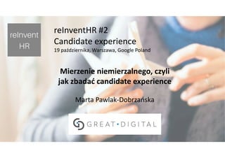 Analityka, technologie i komunikacja dla HR
reInventHR #2
Candidate experience
19 października, Warszawa, Google Poland
Mierzenie niemierzalnego, czyli
jak zbadać candidate experience
Marta Pawlak-Dobrzańska
 