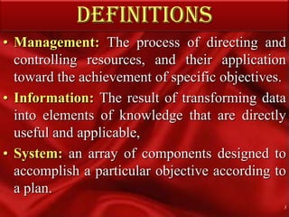 DEFINITIONSManagement: The process of directing and controlling resources, and their application toward the achievement of specific objectives.Information: The result of transforming data into elements of knowledge that are directly useful and applicable,System:an array of components designed to accomplish a particular objective according to a plan.3