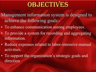  OBJECTIVESManagement information system is designed to achieve the following goals:-To enhance communication among employees.To provide a system for recording and aggregating information.Reduce expenses related to labor-intensive manual activities.To support the organization’s strategic goals and direction6