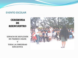 EVENTO ESCOLAR CEREMONIA                                                DE                                                     REENCUENTROEspacio de reflexión de padres e hijosYToda la comunidad educativa
