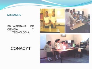 ALUMNOS EN LA SEMANA      DE               CIENCIA                     Y                TECNOLOGÍACONACYT