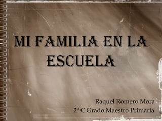 MI FAMILIA EN LA
    ESCUELA

              Raquel Romero Mora
       2º C Grado Maestro Primaria
 