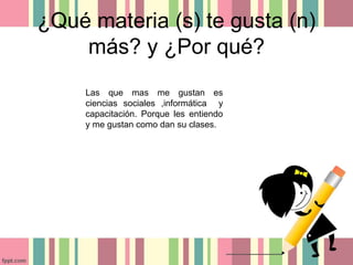 ¿Qué materia (s) te gusta (n)
más? y ¿Por qué?
Las que mas me gustan es
ciencias sociales ,informática y
capacitación. Porque les entiendo
y me gustan como dan su clases.