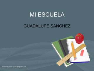 MI ESCUELA
GUADALUPE SANCHEZ