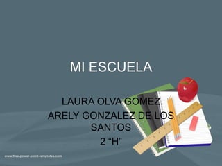 MI ESCUELA
LAURA OLVA GOMEZ
ARELY GONZALEZ DE LOS
SANTOS
2 “H”
 