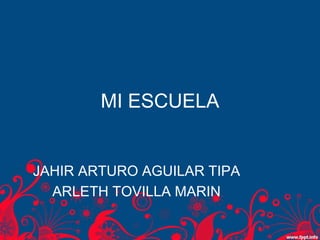 MI ESCUELA
JAHIR ARTURO AGUILAR TIPA
ARLETH TOVILLA MARIN
 
