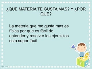 ¿QUE MATERIA TE GUSTA MAS? Y ¿POR
QUE?
La materia que me gusta mas es
física por que es fácil de
entender y resolver los ejercicios
esta super fácil
 