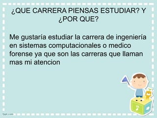 ¿QUE CARRERA PIENSAS ESTUDIAR? Y
¿POR QUE?
Me gustaría estudiar la carrera de ingeniería
en sistemas computacionales o medico
forense ya que son las carreras que llaman
mas mi atencion
 