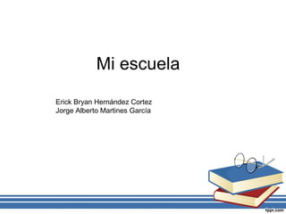 Mi escuela
Erick Bryan Hernández Cortez
Jorge Alberto Martines García
 