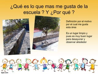 ¿Qué es lo que mas me gusta de la
escuela ? Y ¿Por qué ?
Definición por el motivo
por el cual me gusta
esta área
Es un lugar limpio y
pues es muy buen lugar
para desayunar y
observar alrededor