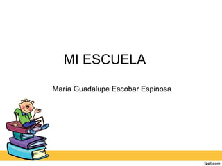 MI ESCUELA
María Guadalupe Escobar Espinosa
 
