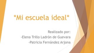 *Mi escuela ideal*
Realizado por:
-Elena Trillo Ladrón de Guevara
-Patricia Fernández Arjona
 