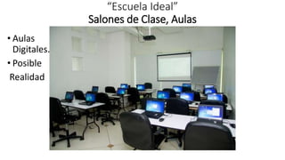 “Escuela Ideal”
Salones de Clase, Aulas
• Aulas
Digitales.
• Posible
Realidad
 