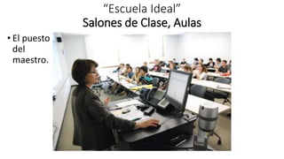 “Escuela Ideal”
Salones de Clase, Aulas
• El puesto
del
maestro.
 