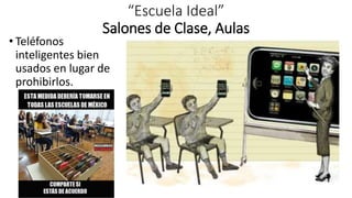“Escuela Ideal”
Salones de Clase, Aulas
• Teléfonos
inteligentes bien
usados en lugar de
prohibirlos.
 