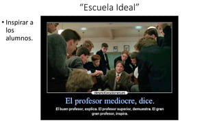“Escuela Ideal”
• Inspirar a
los
alumnos.
 