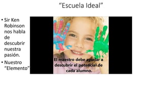 “Escuela Ideal”
• Sir Ken
Robinson
nos habla
de
descubrir
nuestra
pasión.
• Nuestro
“Elemento”
 