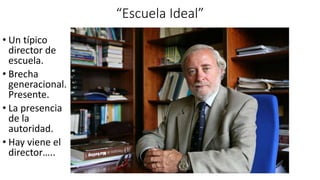 “Escuela Ideal”
• Un típico
director de
escuela.
• Brecha
generacional.
Presente.
• La presencia
de la
autoridad.
• Hay viene el
director…..
 