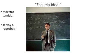 “Escuela Ideal”
• Maestro
temido.
• Te voy a
reprobar.
 