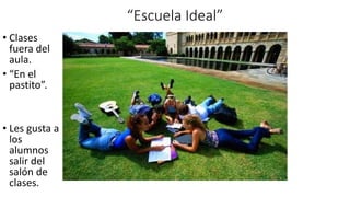 “Escuela Ideal”
• Clases
fuera del
aula.
• “En el
pastito”.
• Les gusta a
los
alumnos
salir del
salón de
clases.
 