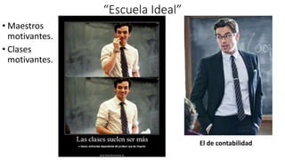 “Escuela Ideal”
• Maestros
motivantes.
• Clases
motivantes.
El de contabilidad
 