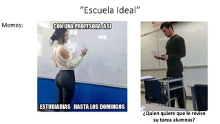“Escuela Ideal”
Memes:
¿Quien quiere que le revise
su tarea alumnas?
 