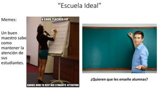 “Escuela Ideal”
Memes:
Un buen
maestro sabe
como
mantener la
atención de
sus
estudiantes.
¿Quieren que les enseñe alumnas?
 