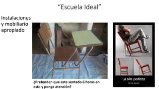 “Escuela Ideal”
Instalaciones
y mobiliario
apropiado
¿Pretenden que este sentado 6 horas en
esto y ponga atención?
 