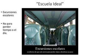 “Escuela Ideal”
• Excursiones
escolares
• No para
perder
tiempo o el
día.
 