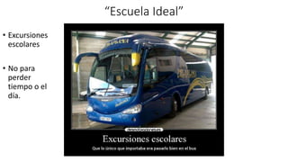 “Escuela Ideal”
• Excursiones
escolares
• No para
perder
tiempo o el
día.
 