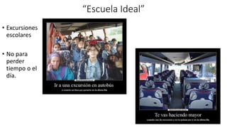 “Escuela Ideal”
• Excursiones
escolares
• No para
perder
tiempo o el
día.
 