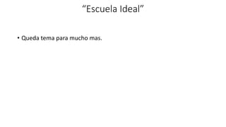 “Escuela Ideal”
• Queda tema para mucho mas.
 