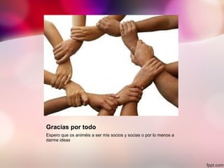 Gracias por todo
Espero que os animéis a ser mis socios y socias o por lo menos a
darme ideas
 