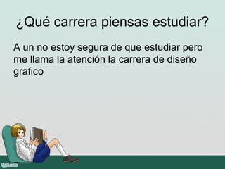¿Qué carrera piensas estudiar?
A un no estoy segura de que estudiar pero
me llama la atención la carrera de diseño
grafico