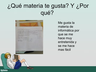 ¿Qué materia te gusta? Y ¿Por
qué?
Me gusta la
materia de
informática por
que se me
hace muy
entretenida y
se me hace
mas fácil
 