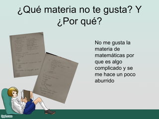 ¿Qué materia no te gusta? Y
¿Por qué?
No me gusta la
materia de
matemáticas por
que es algo
complicado y se
me hace un poco
aburrido
 