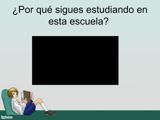 ¿Por qué sigues estudiando en
esta escuela?
 