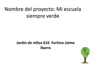 Nombre del proyecto: Mi escuela
        siempre verde



    Jardin de niños 616 Fortino Jaime
                  Ibarra
 