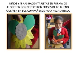 NIÑOS Y NIÑAS HACEN TARJETAS EN FORMA DE FLORES EN DONDE ESCRIBEN FRASES DE LO BUENO QUE VEN EN SUS COMPAÑEROS PARA REGALARSELA
