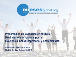 Presentación de la Asociación MIESES
Movimiento Internacional por la
Excelencia, Salud Empresarial y Sostenibilidad
CONGRESO PREVENCIONAR
Madrid, 5 y 6 de Octubre de 2017
 