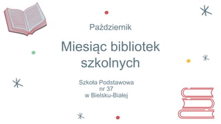 Miesiąc bibliotek
szkolnych
Październik
Szkoła Podstawowa
nr 37
w Bielsku-Białej
 