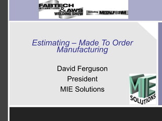 Estimating – Made To Order Manufacturing David Ferguson President MIE Solutions 