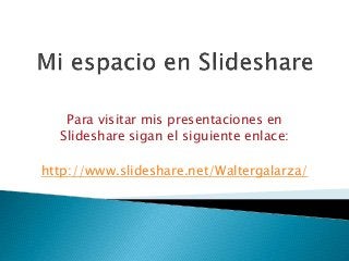 Para visitar mis presentaciones en
Slideshare sigan el siguiente enlace:
http://www.slideshare.net/Waltergalarza/
 