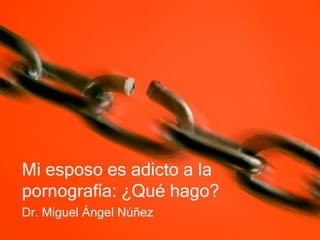 Mi esposo es adicto a la
pornografía: ¿Qué hago?
Dr. Miguel Ángel Núñez
 